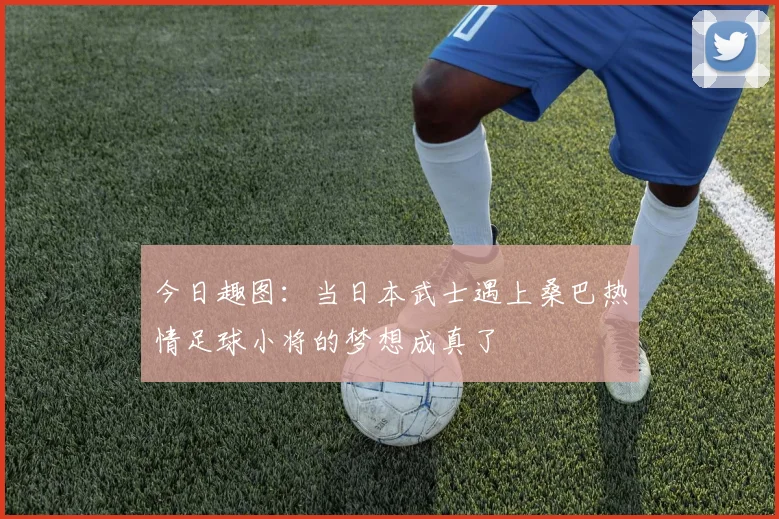 今日趣图：当日本武士遇上桑巴热情足球小将的梦想成真了