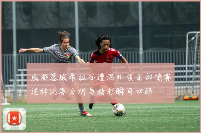 成都蓉城希拉谷遭温州俱乐部德赛逆转比赛分析与精彩瞬间回顾