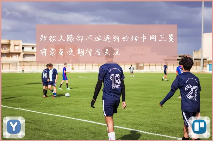 郑钦文膝部不适逐渐好转中网卫冕前景备受期待与关注