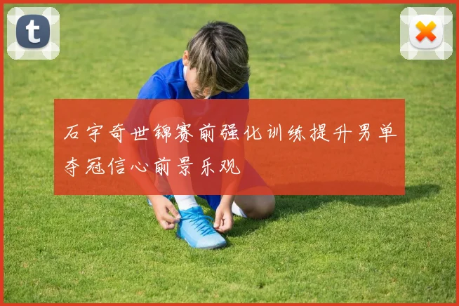 石宇奇世锦赛前强化训练提升男单夺冠信心前景乐观