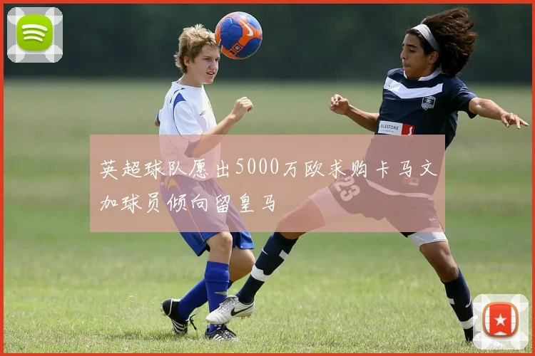 英超球队愿出5000万欧求购卡马文加球员倾向留皇马