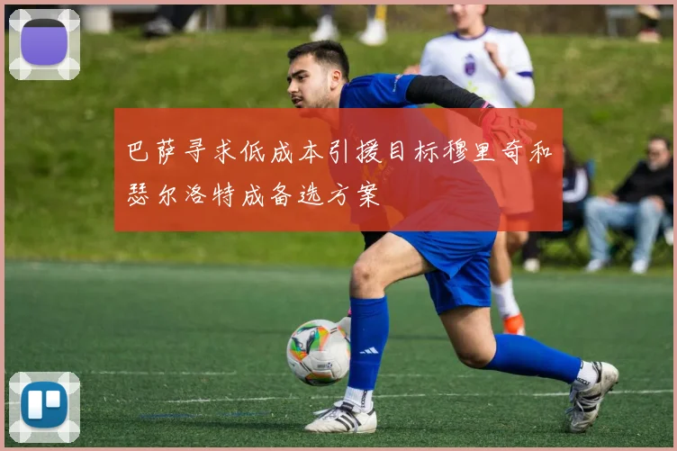 巴萨寻求低成本引援目标穆里奇和瑟尔洛特成备选方案