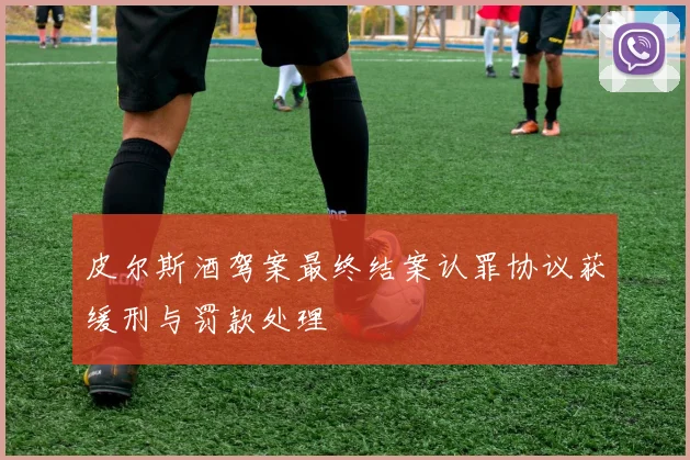 皮尔斯酒驾案最终结案认罪协议获缓刑与罚款处理