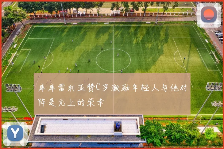 库库雷利亚赞C罗激励年轻人与他对阵是无上的荣幸