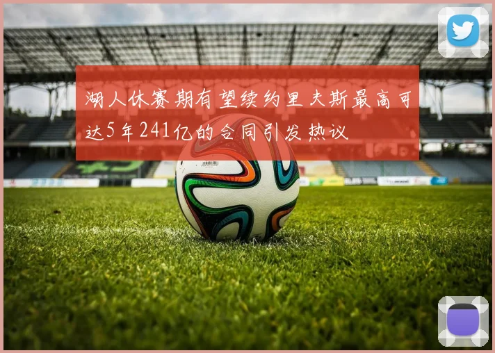 湖人休赛期有望续约里夫斯最高可达5年241亿的合同引发热议