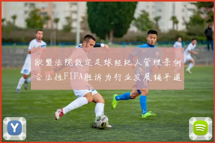 欧盟法院裁定足球经纪人管理条例合法性FIFA胜诉为行业发展铺平道路