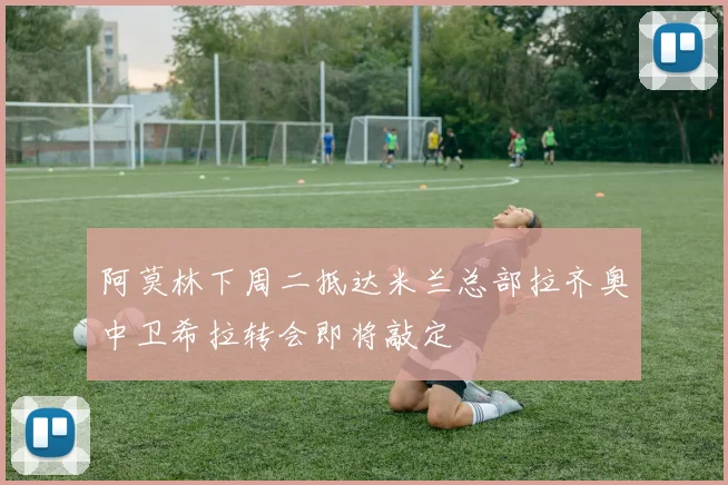阿莫林下周二抵达米兰总部拉齐奥中卫希拉转会即将敲定