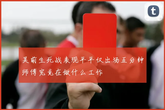 吴前生死战表现平平仅出场五分钟师傅究竟在做什么工作