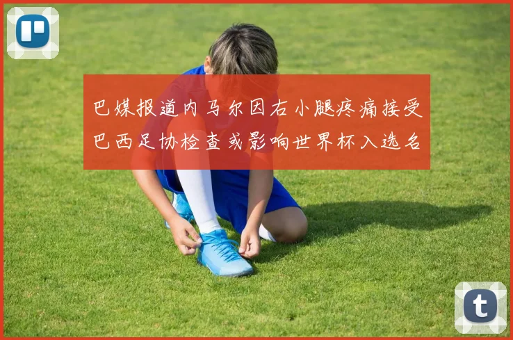 巴媒报道内马尔因右小腿疼痛接受巴西足协检查或影响世界杯入选名单