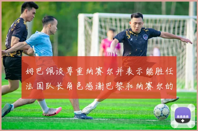 姆巴佩谈尊重纳赛尔并表示能胜任法国队长角色感谢巴黎和纳赛尔的支持