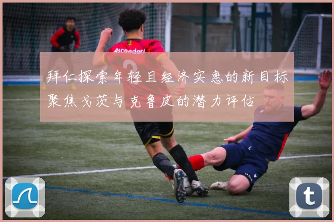 拜仁探索年轻且经济实惠的新目标聚焦戈茨与克鲁皮的潜力评估