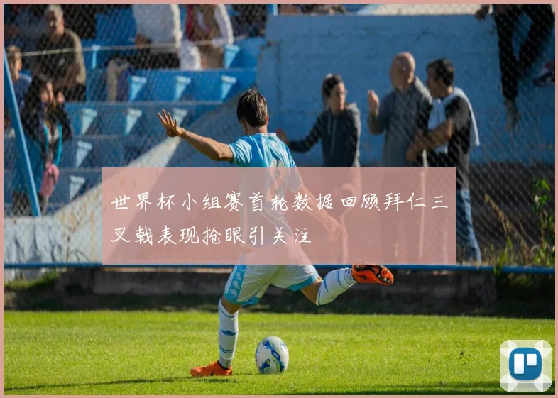 世界杯小组赛首轮数据回顾拜仁三叉戟表现抢眼引关注