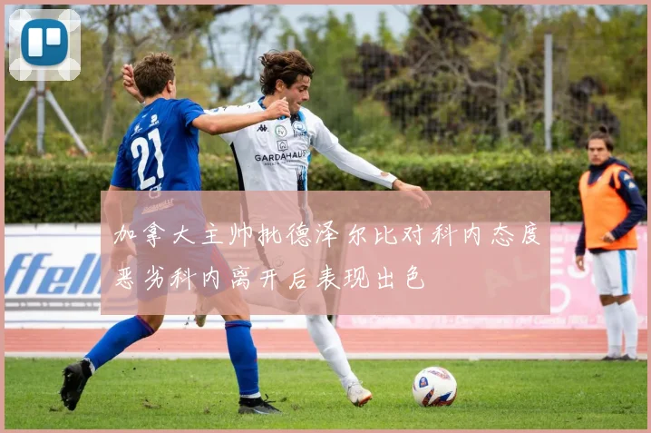 加拿大主帅批德泽尔比对科内态度恶劣科内离开后表现出色