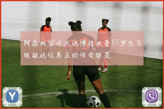 阿森纳官方庆祝博格坎普57岁生日致敬这位真正的传奇球星