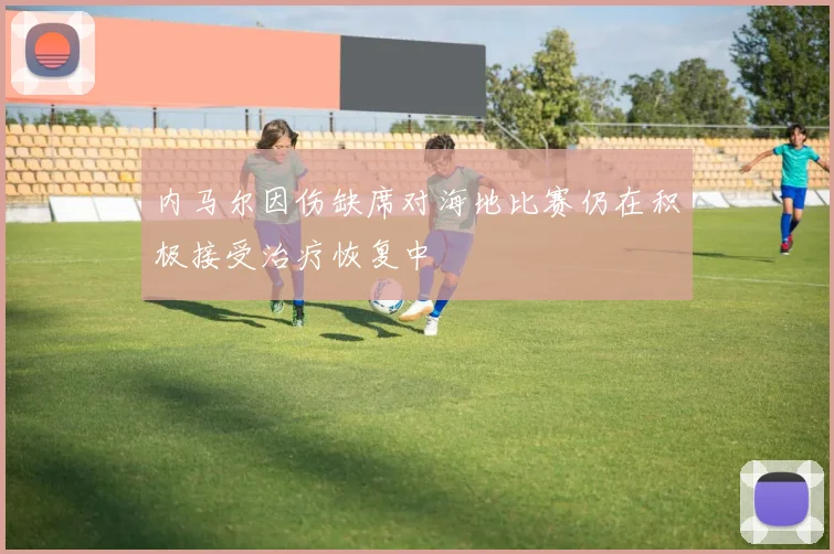 内马尔因伤缺席对海地比赛仍在积极接受治疗恢复中