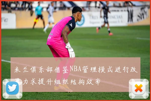 米兰俱乐部借鉴NBA管理模式进行改革力求提升组织结构效率