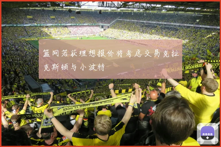 篮网若获理想报价将考虑交易克拉克斯顿与小波特