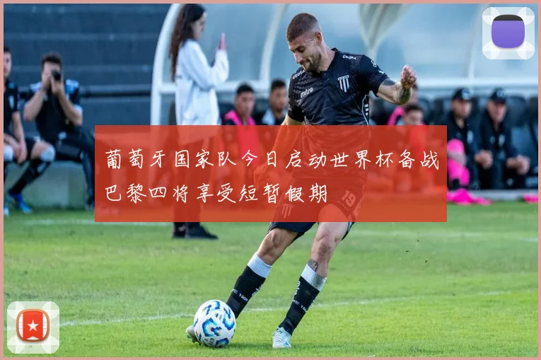 葡萄牙国家队今日启动世界杯备战巴黎四将享受短暂假期