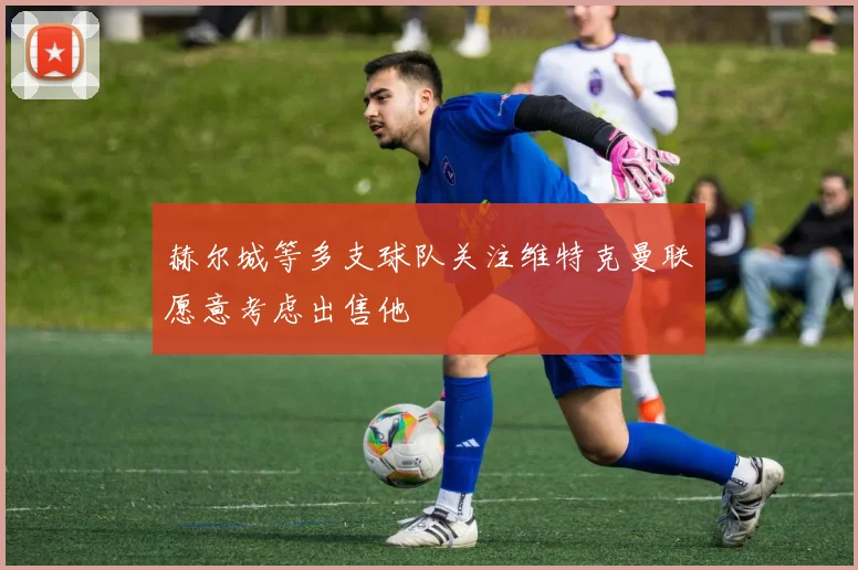 赫尔城等多支球队关注维特克曼联愿意考虑出售他