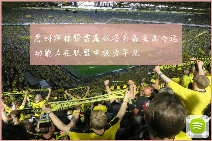詹姆斯称赞雷霆双塔具备高度与运动能力在联盟中极为罕见