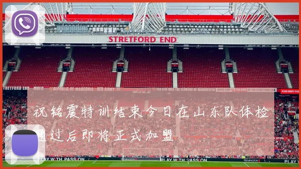 祝铭震特训结束今日在山东队体检通过后即将正式加盟