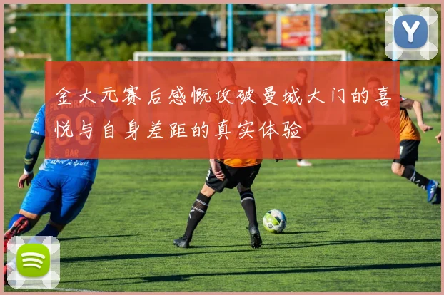 金大元赛后感慨攻破曼城大门的喜悦与自身差距的真实体验
