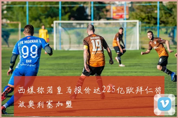 西媒称若皇马报价达225亿欧拜仁将放奥利塞加盟